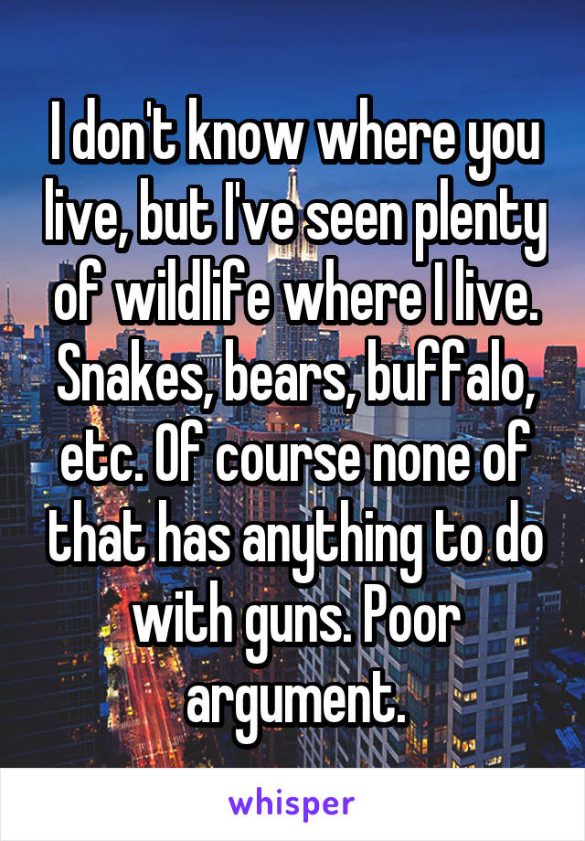 I don't know where you live, but I've seen plenty of wildlife where I live. Snakes, bears, buffalo, etc. Of course none of that has anything to do with guns. Poor argument.