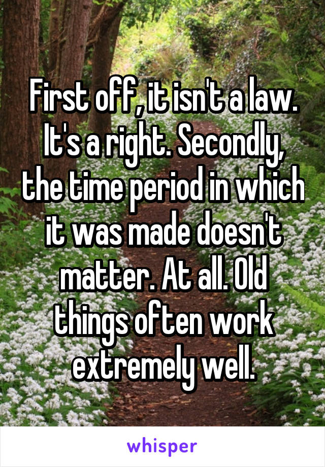 First off, it isn't a law. It's a right. Secondly, the time period in which it was made doesn't matter. At all. Old things often work extremely well.