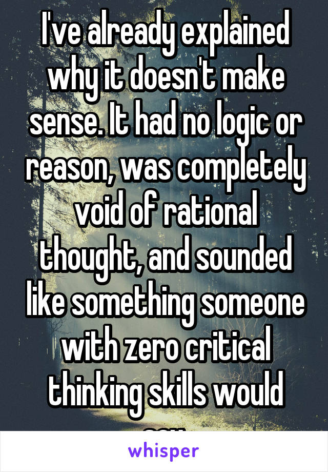 I've already explained why it doesn't make sense. It had no logic or reason, was completely void of rational thought, and sounded like something someone with zero critical thinking skills would say.