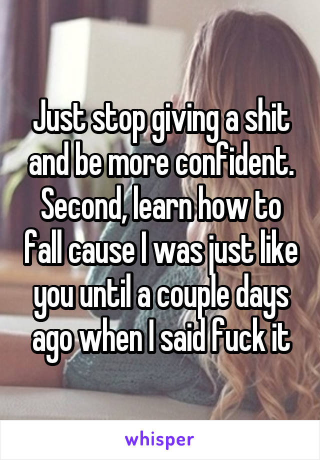 Just stop giving a shit and be more confident. Second, learn how to fall cause I was just like you until a couple days ago when I said fuck it