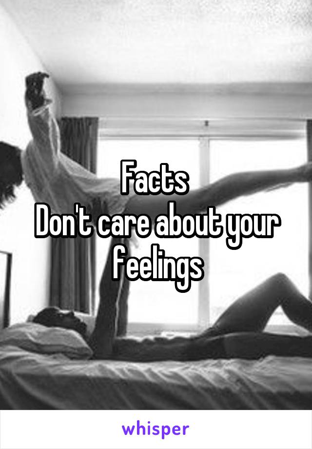 Facts 
Don't care about your feelings