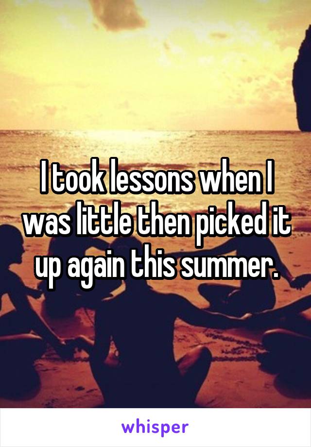 I took lessons when I was little then picked it up again this summer.