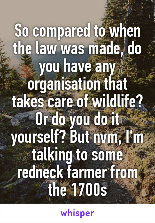 So compared to when the law was made, do you have any organisation that takes care of wildlife? Or do you do it yourself? But nvm, I'm talking to some redneck farmer from the 1700s