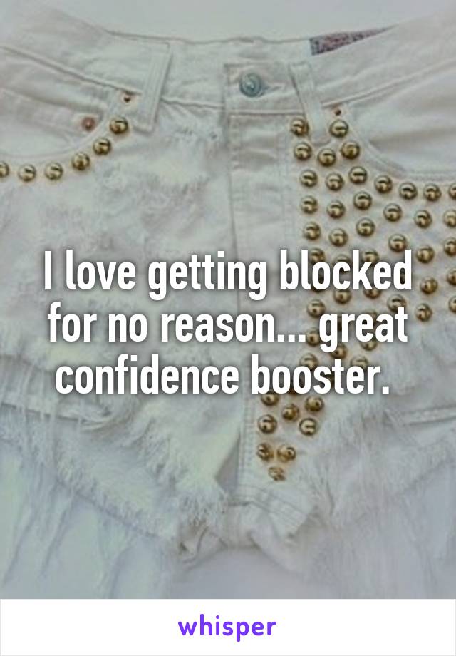 I love getting blocked for no reason... great confidence booster. 