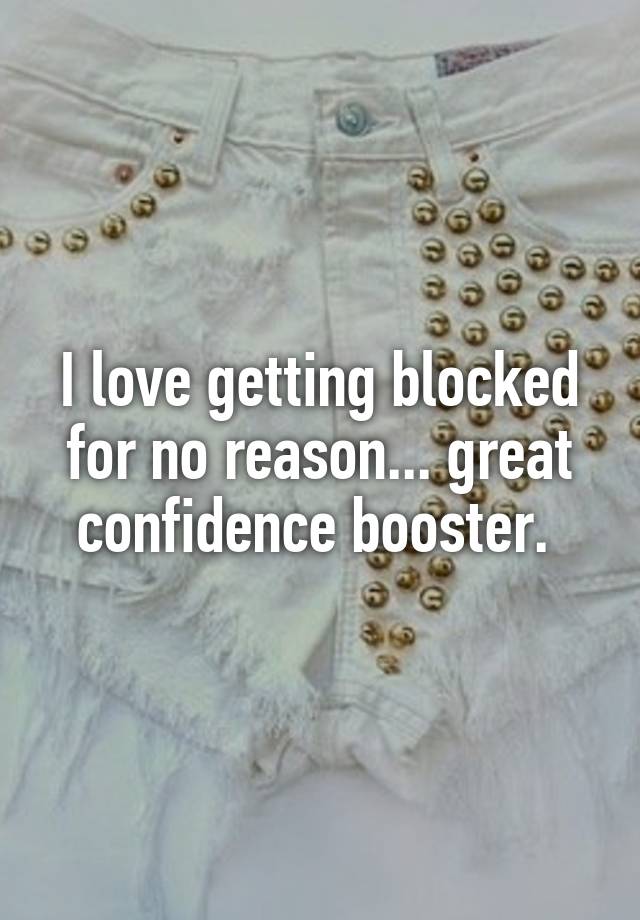 I love getting blocked for no reason... great confidence booster. 