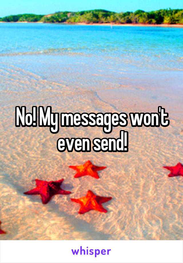 No! My messages won't even send!