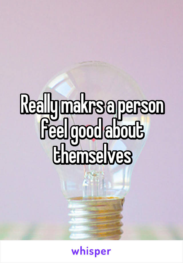 Really makrs a person feel good about themselves