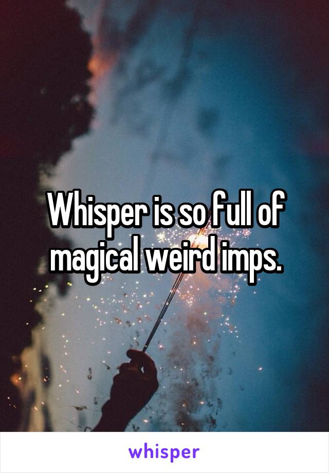 Whisper is so full of magical weird imps.