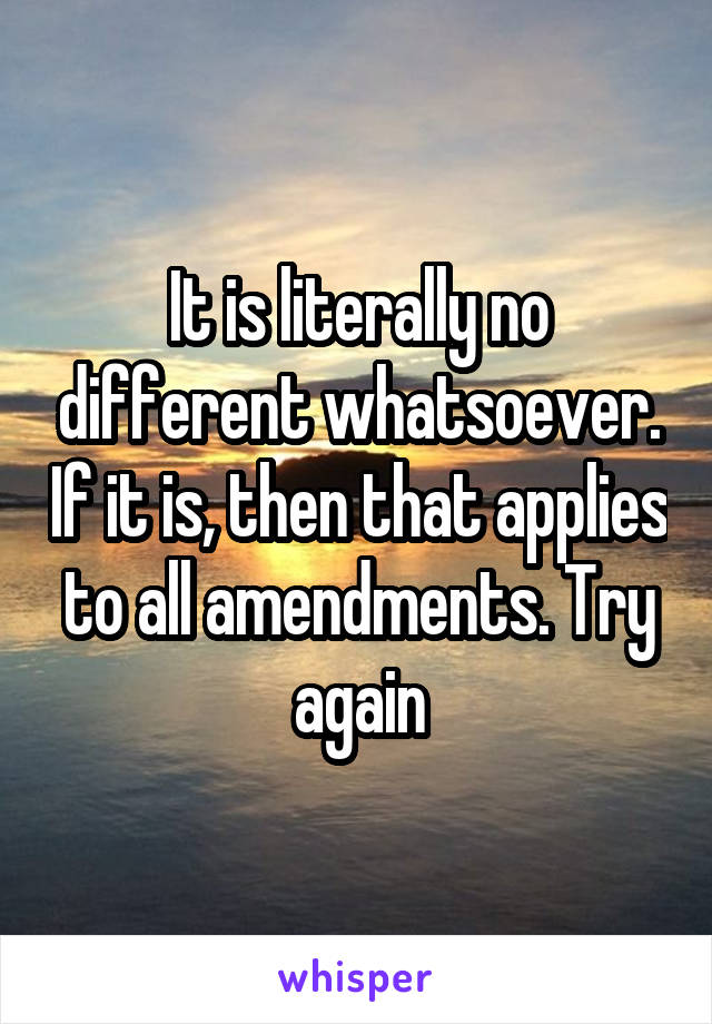 It is literally no different whatsoever. If it is, then that applies to all amendments. Try again