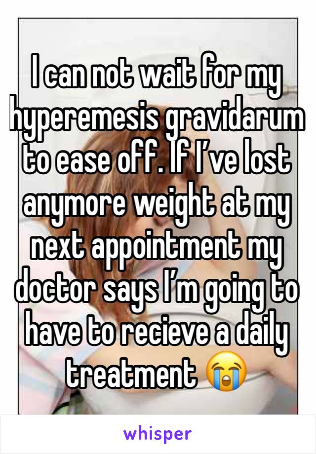 I can not wait for my hyperemesis gravidarum to ease off. If I’ve lost anymore weight at my next appointment my doctor says I’m going to have to recieve a daily treatment 😭