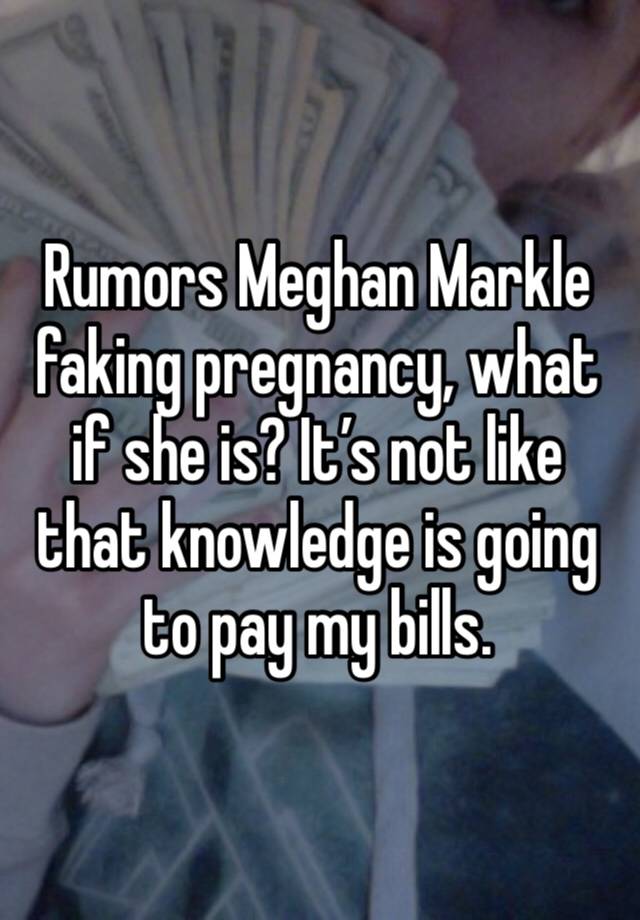 Rumors Meghan Markle faking pregnancy, what if she is? It’s not like that knowledge is going to pay my bills. 