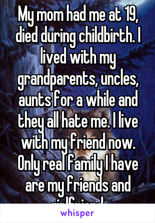 My mom had me at 19, died during childbirth. I lived with my grandparents, uncles, aunts for a while and they all hate me. I live with my friend now. Only real family I have are my friends and girlfriend.
