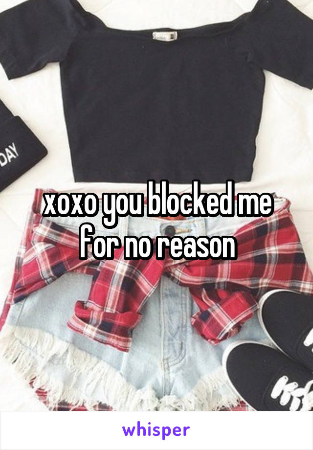 xoxo you blocked me for no reason