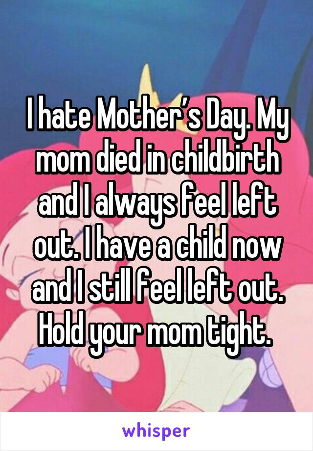 I hate Mother’s Day. My mom died in childbirth and I always feel left out. I have a child now and I still feel left out. Hold your mom tight. 