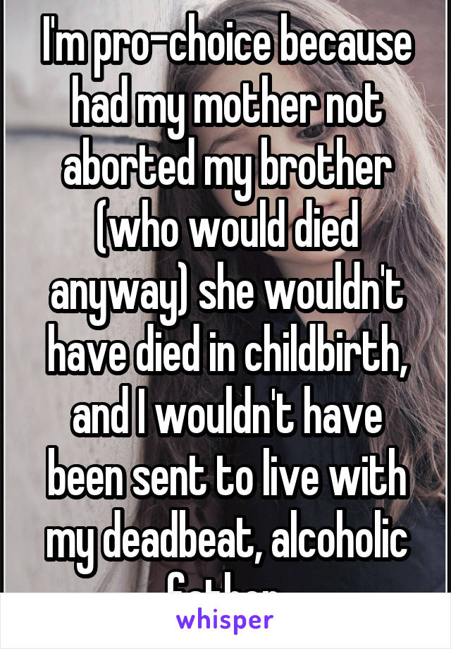 I'm pro-choice because had my mother not aborted my brother (who would died anyway) she wouldn't have died in childbirth, and I wouldn't have been sent to live with my deadbeat, alcoholic father.
