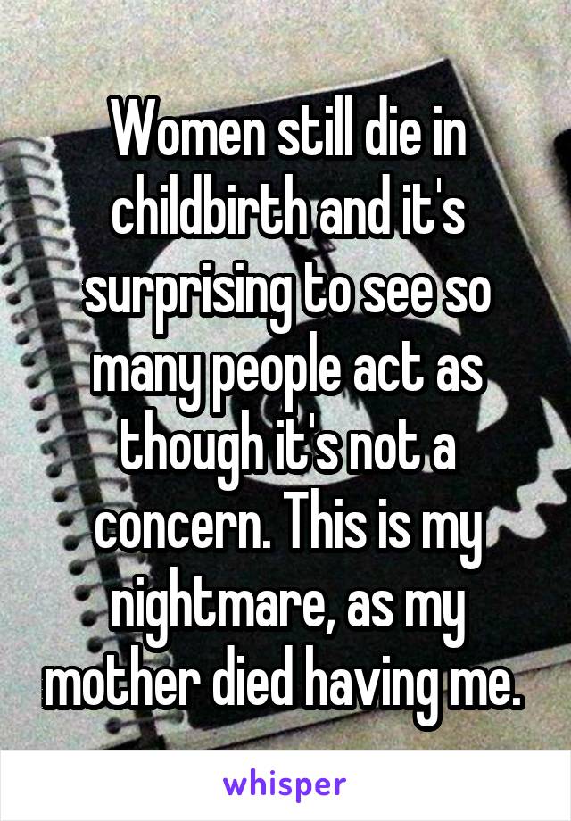 Women still die in childbirth and it's surprising to see so many people act as though it's not a concern. This is my nightmare, as my mother died having me. 