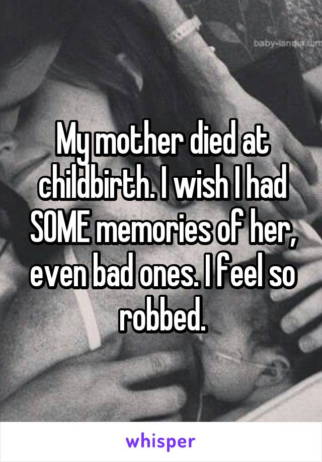 My mother died at childbirth. I wish I had SOME memories of her, even bad ones. I feel so robbed.