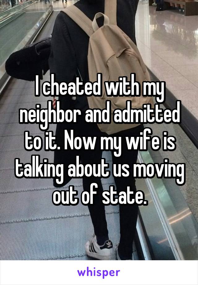I cheated with my neighbor and admitted to it. Now my wife is talking about us moving out of state.
