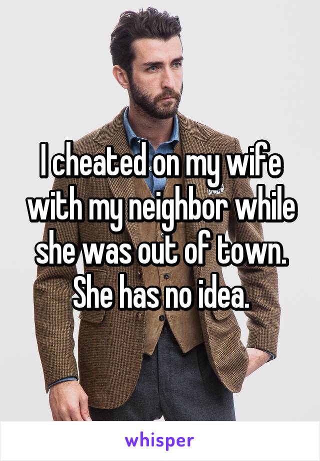 I cheated on my wife with my neighbor while she was out of town. She has no idea.