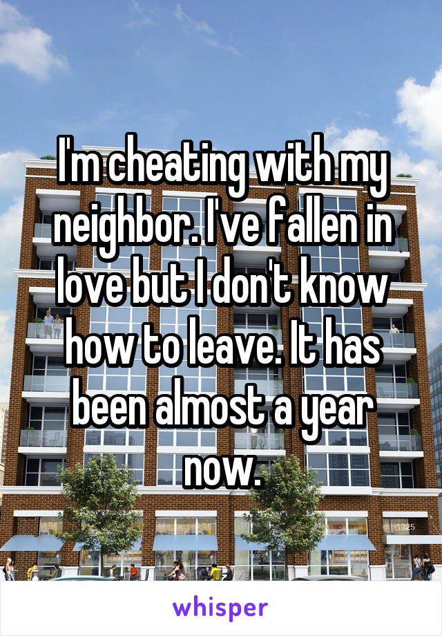 I'm cheating with my neighbor. I've fallen in love but I don't know how to leave. It has been almost a year now.