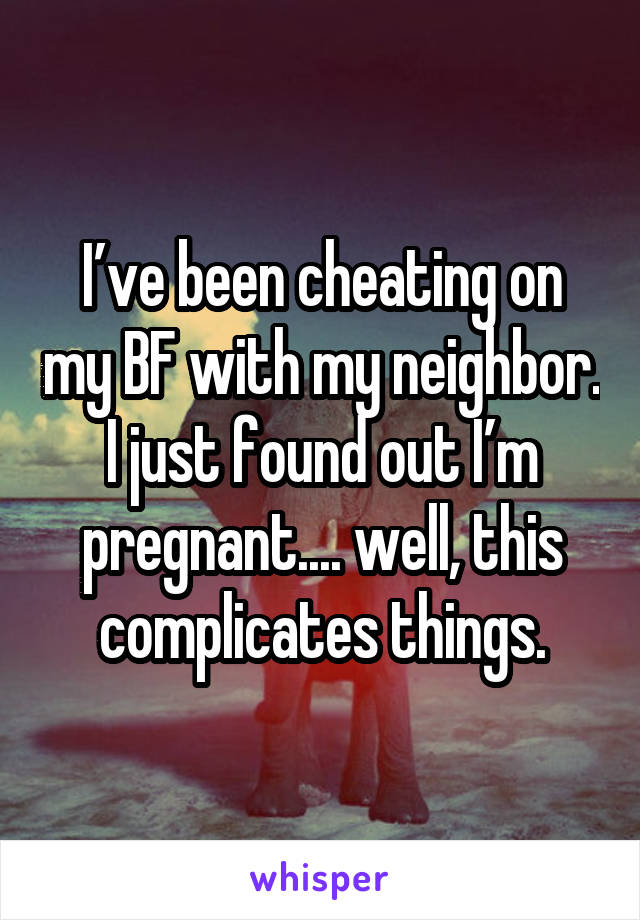 I’ve been cheating on my BF with my neighbor. I just found out I’m pregnant.... well, this complicates things.