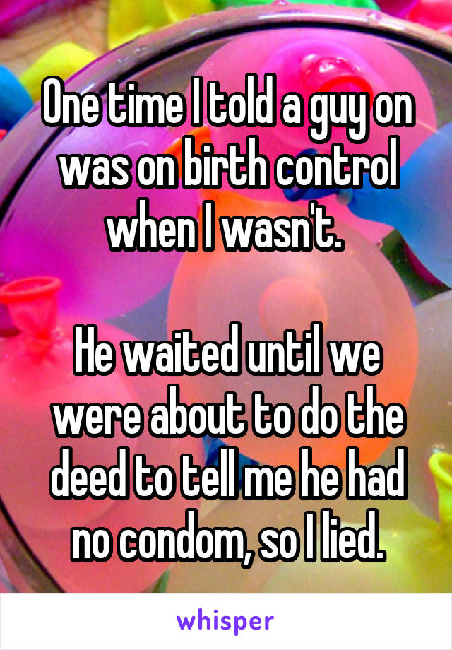 One time I told a guy on was on birth control when I wasn't. 

He waited until we were about to do the deed to tell me he had no condom, so I lied.