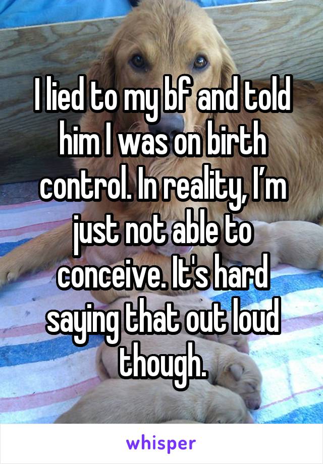 I lied to my bf and told him I was on birth control. In reality, I’m just not able to conceive. It's hard saying that out loud though.