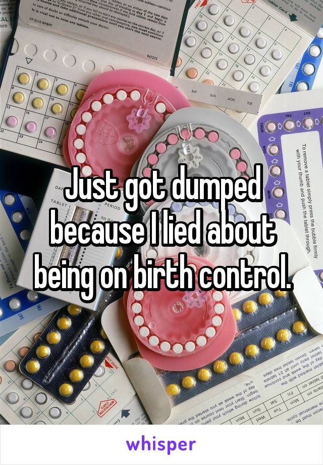 Just got dumped because I lied about being on birth control.