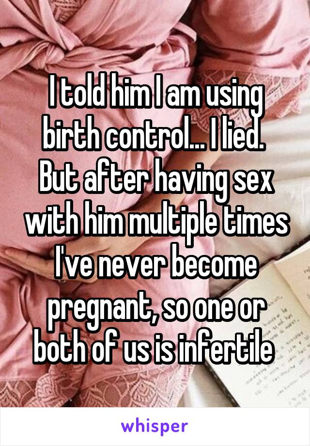 I told him I am using birth control... I lied. 
But after having sex with him multiple times I've never become pregnant, so one or both of us is infertile 