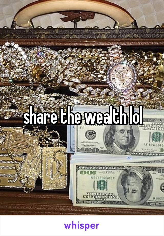 share the wealth lol