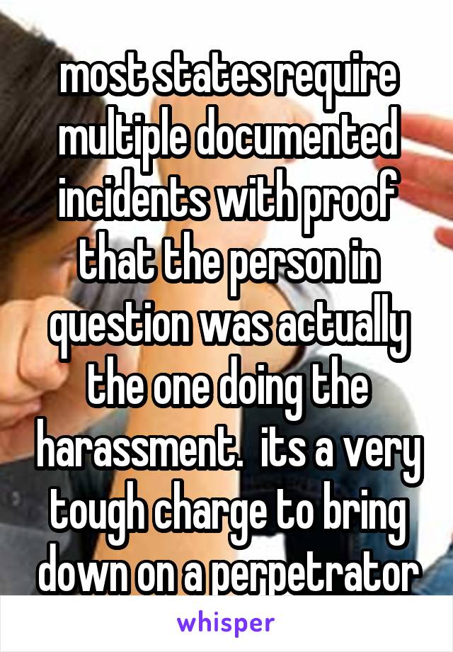 most states require multiple documented incidents with proof that the person in question was actually the one doing the harassment.  its a very tough charge to bring down on a perpetrator