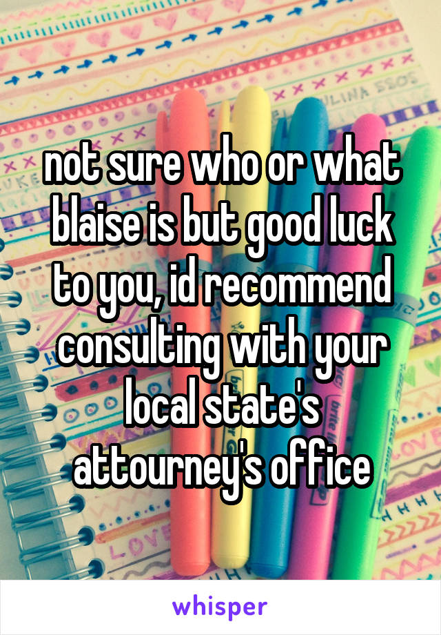 not sure who or what blaise is but good luck to you, id recommend consulting with your local state's attourney's office