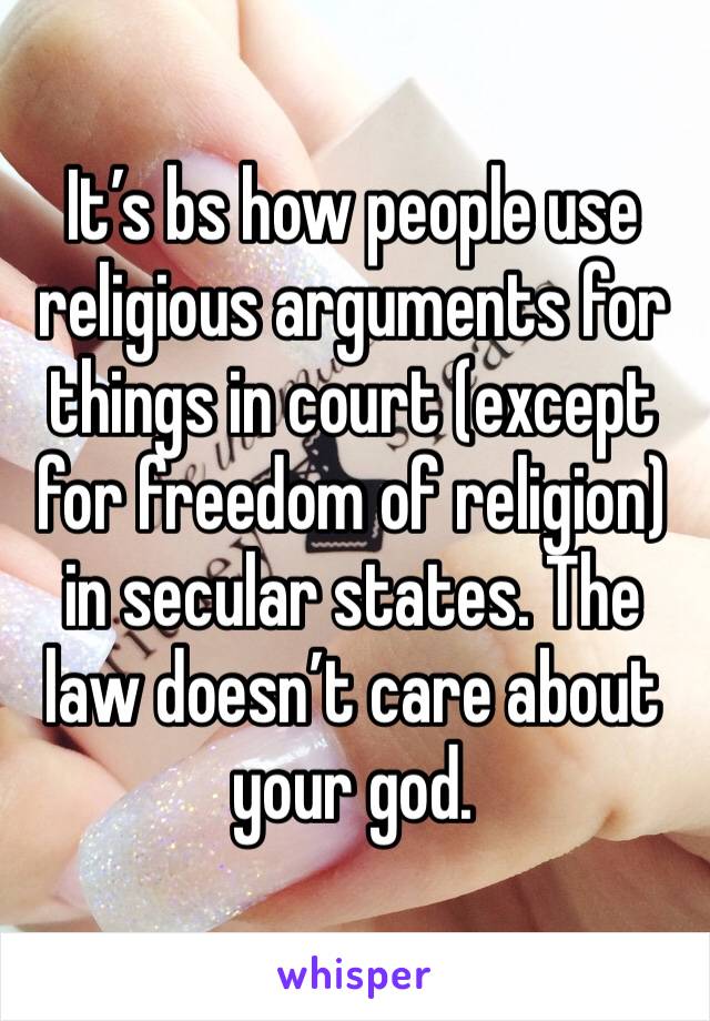 It’s bs how people use religious arguments for things in court (except for freedom of religion)  in secular states. The law doesn’t care about your god.