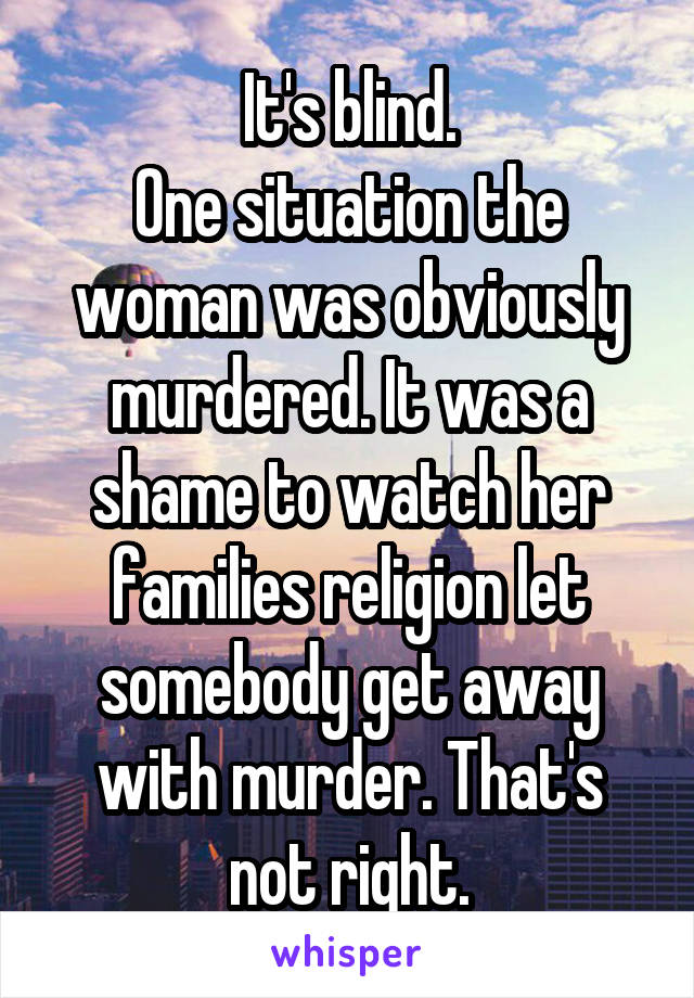 It's blind.
One situation the woman was obviously murdered. It was a shame to watch her families religion let somebody get away with murder. That's not right.