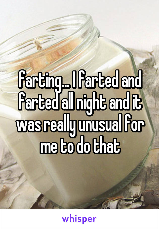 farting... I farted and farted all night and it was really unusual for me to do that
