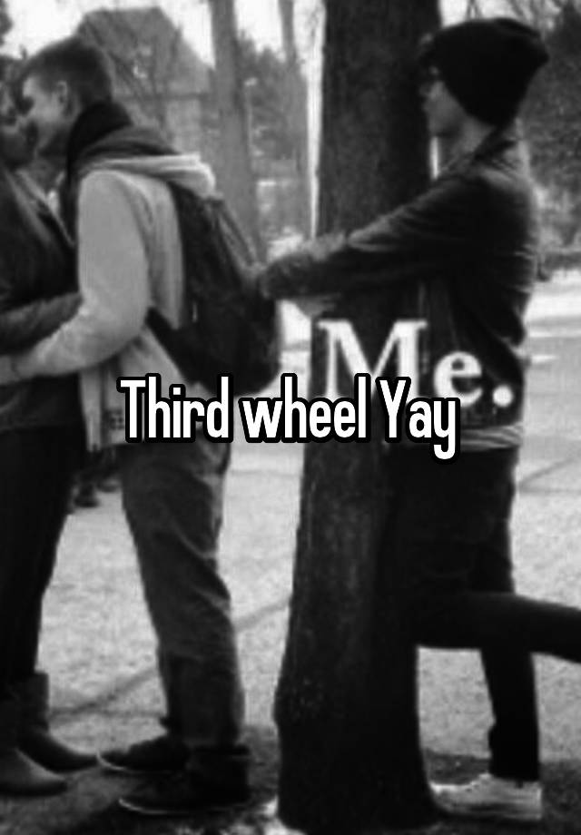 Third wheel Yay 