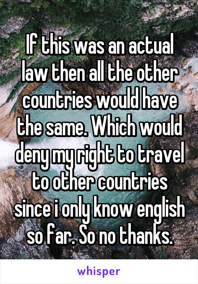 If this was an actual law then all the other countries would have the same. Which would deny my right to travel to other countries since i only know english so far. So no thanks.