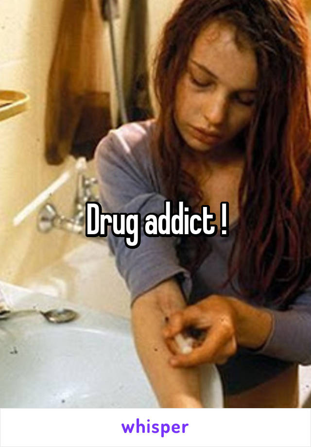 Drug addict !