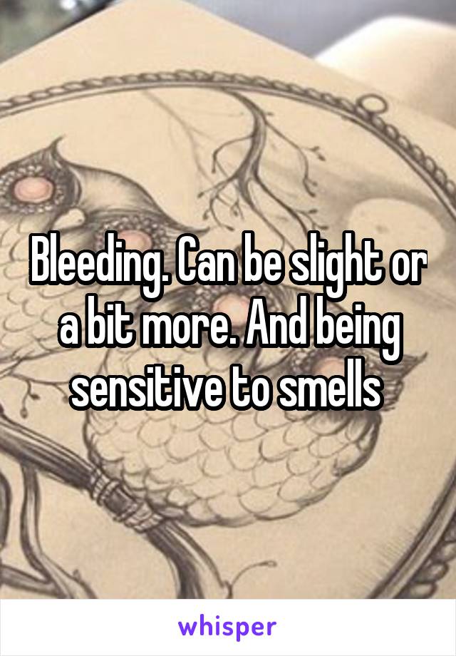 Bleeding. Can be slight or a bit more. And being sensitive to smells 