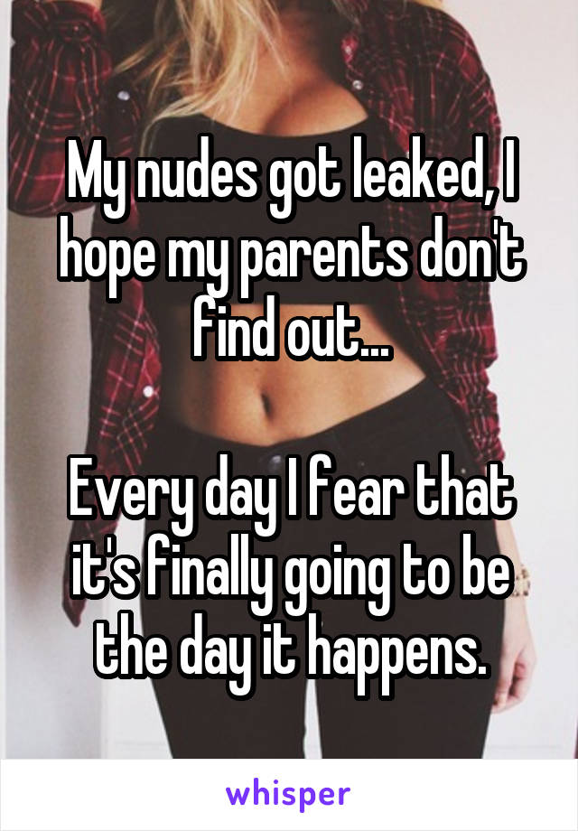 My nudes got leaked, I hope my parents don't find out...

Every day I fear that it's finally going to be the day it happens.