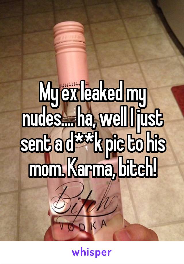 My ex leaked my nudes.... ha, well I just sent a d**k pic to his mom. Karma, bitch!