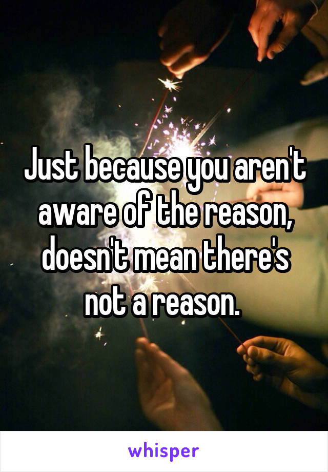 Just because you aren't aware of the reason, doesn't mean there's not a reason. 