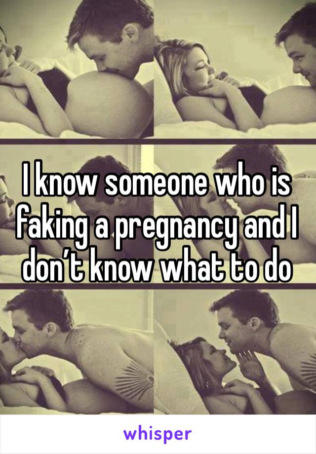 I know someone who is faking a pregnancy and I don’t know what to do