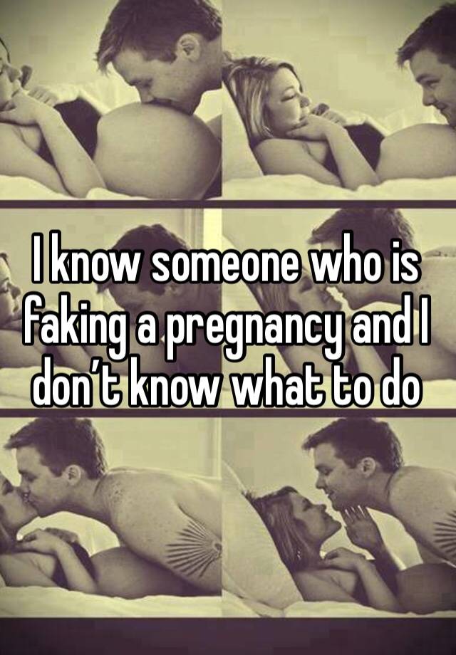 I know someone who is faking a pregnancy and I don’t know what to do