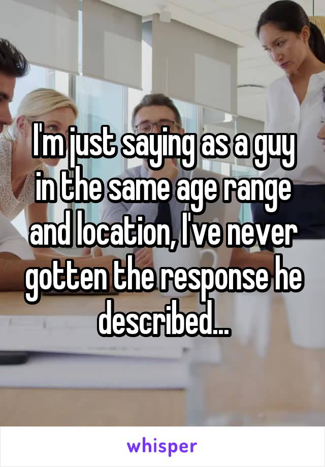 I'm just saying as a guy in the same age range and location, I've never gotten the response he described...