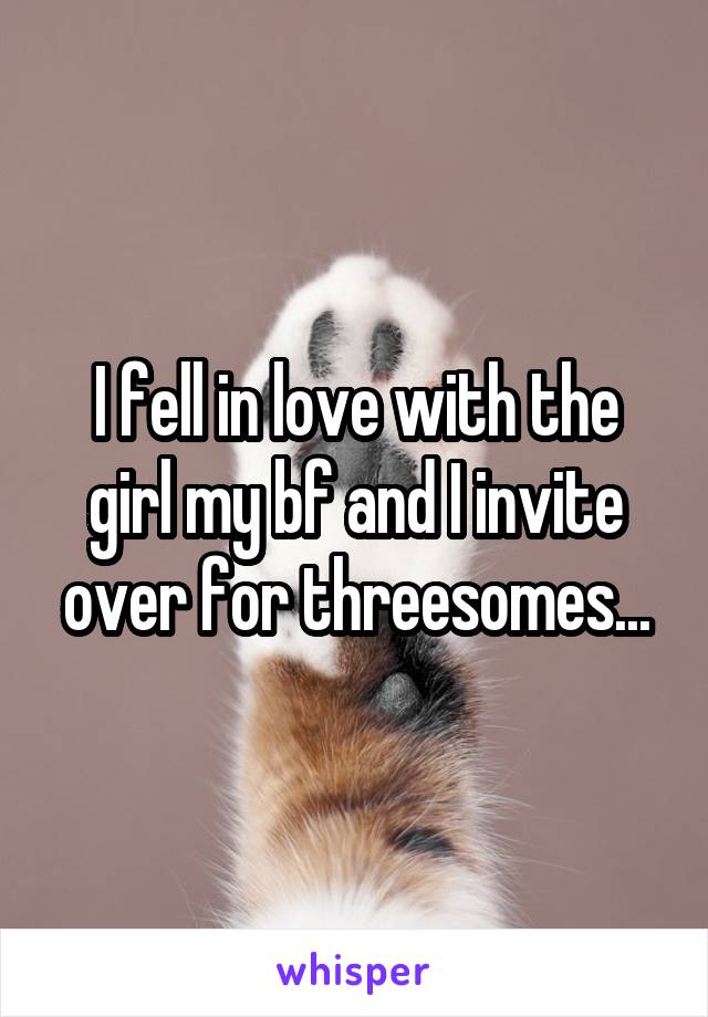 I fell in love with the girl my bf and I invite over for threesomes...