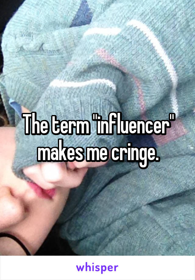 The term "influencer" makes me cringe.