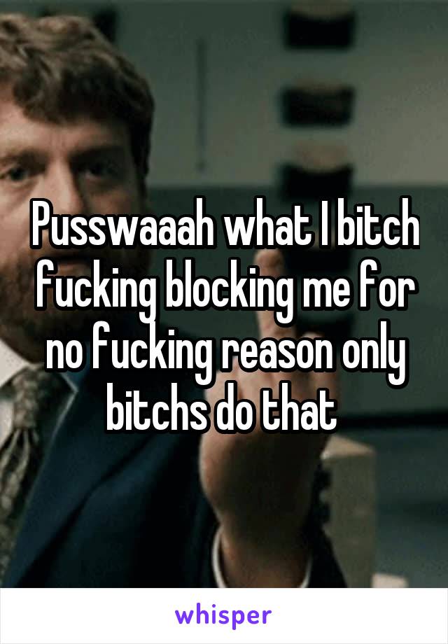 Pusswaaah what I bitch fucking blocking me for no fucking reason only bitchs do that 