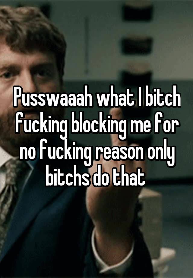 Pusswaaah what I bitch fucking blocking me for no fucking reason only bitchs do that 