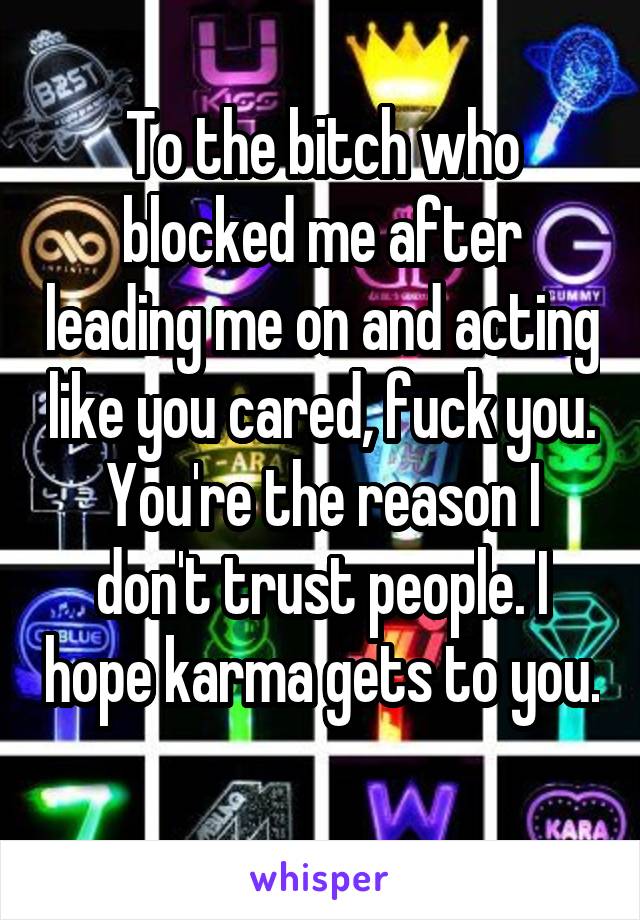 To the bitch who blocked me after leading me on and acting like you cared, fuck you. You're the reason I don't trust people. I hope karma gets to you. 